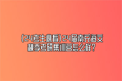 （24考生必看）24届南充海文秋季考研集训营怎么样？ 