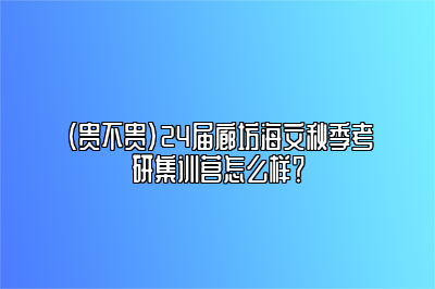 （贵不贵）24届廊坊海文秋季考研集训营怎么样？ 