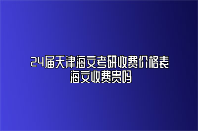 24届天津海文考研收费价格表 海文收费贵吗