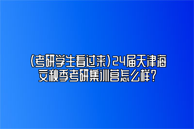 （考研学生看过来）24届天津海文秋季考研集训营怎么样？ 