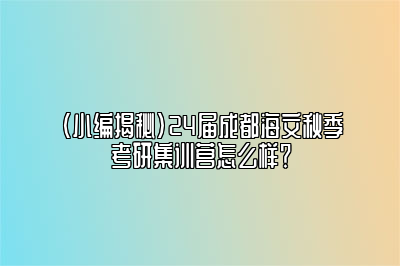 （小编揭秘）24届成都海文秋季考研集训营怎么样？ 