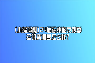 （小编揭秘）24届徐州海文秋季考研集训营怎么样？ 