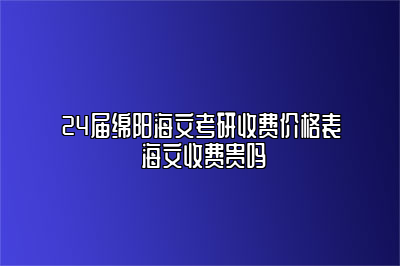 24届绵阳海文考研收费价格表 海文收费贵吗 