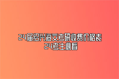 24届绍兴海文考研收费价格表 24考生必看 