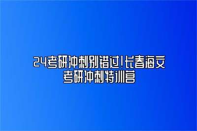 24考研冲刺别错过！长春海文考研冲刺特训营 