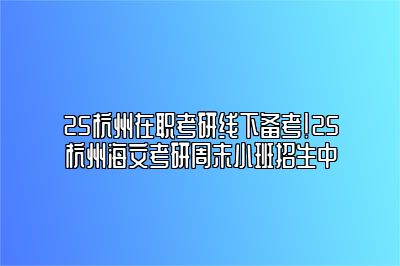 25杭州在职考研线下备考！25杭州海文考研周末小班招生中