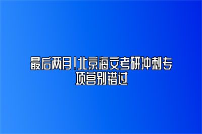 最后两月！北京海文考研冲刺专项营别错过