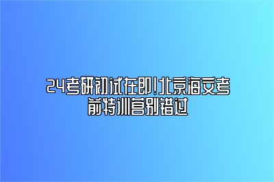 24考研初试在即！北京海文考前特训营别错过 