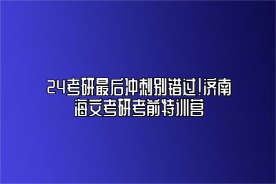 24考研最后冲刺别错过！济南海文考研考前特训营