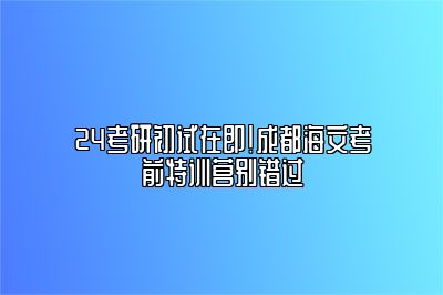 24考研初试在即！成都海文考前特训营别错过 