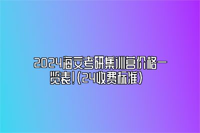 2024海文考研集训营价格一览表！（24收费标准）   