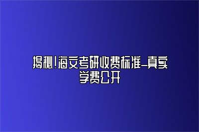 揭秘！海文考研收费标准_真实学费公开 