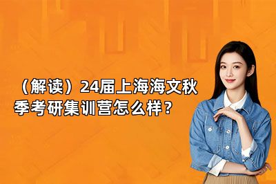 （解读）24届上海海文秋季考研集训营怎么样？ 