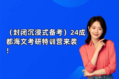 （封闭沉浸式备考）24成都海文考研特训营来袭！ 