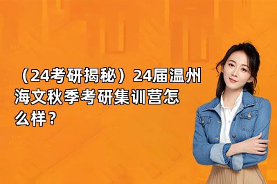 （24考研揭秘）24届温州海文秋季考研集训营怎么样？ 