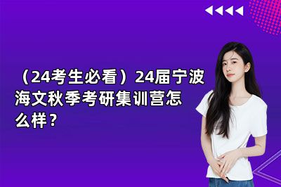 （24考生必看）24届宁波海文秋季考研集训营怎么样？ 