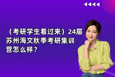 （考研学生看过来）24届苏州海文秋季考研集训营怎么样？ 