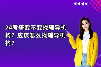 24考研要不要找辅导机构？应该怎么找辅导机构？ 