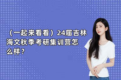 （一起来看看）24届吉林海文秋季考研集训营怎么样？ 