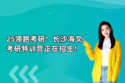 25领跑考研！长沙海文考研特训营正在招生！ 