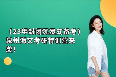（23年封闭沉浸式备考）泉州海文考研特训营来袭！ 