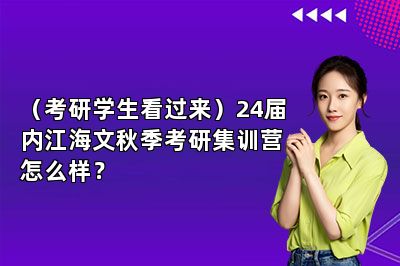 （考研学生看过来）24届内江海文秋季考研集训营怎么样？ 