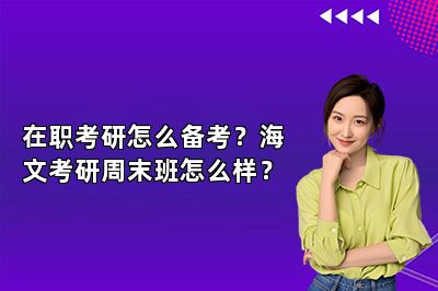 在职考研怎么备考？海文考研周末班怎么样？ 