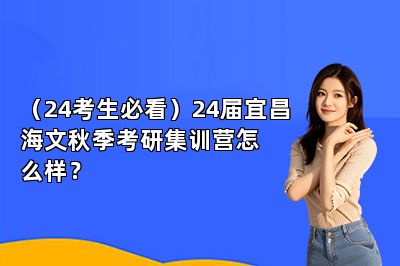 （24考生必看）24届宜昌海文秋季考研集训营怎么样？ 