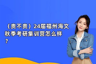 （贵不贵）24届福州海文秋季考研集训营怎么样？ 