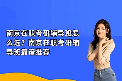 南京在职考研辅导班怎么选？南京在职考研辅导班靠谱推荐 