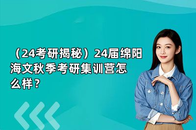（24考研揭秘）24届绵阳海文秋季考研集训营怎么样？ 