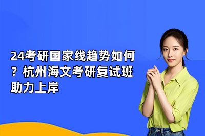 24考研国家线趋势如何？杭州海文考研复试班助力上岸 