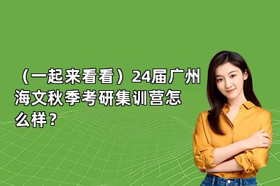 （一起来看看）24届广州海文秋季考研集训营怎么样？