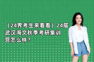 （24界考生来看看）24届武汉海文秋季考研集训营怎么样？ 