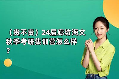 （贵不贵）24届廊坊海文秋季考研集训营怎么样？ 