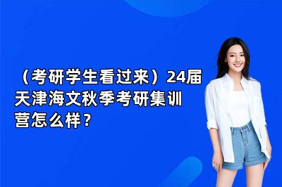 （考研学生看过来）24届天津海文秋季考研集训营怎么样？ 