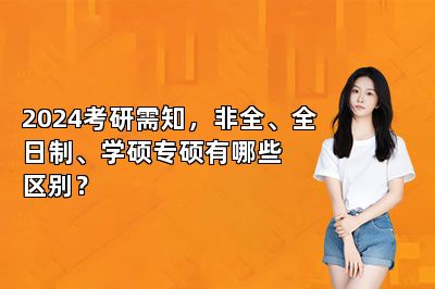 2024考研需知，非全、全日制、学硕专硕有哪些区别？ 