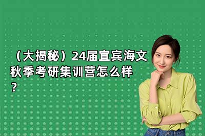 （大揭秘）24届宜宾海文秋季考研集训营怎么样？ 