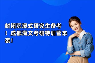 封闭沉浸式研究生备考！成都海文考研特训营来袭！ 