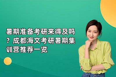 暑期准备考研来得及吗？成都海文考研暑期集训营推荐一览 