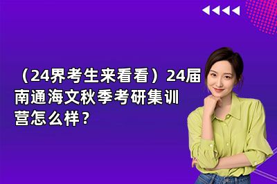 （24界考生来看看）24届南通海文秋季考研集训营怎么样？