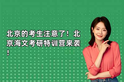 北京的考生注意了！北京海文考研特训营来袭！ 