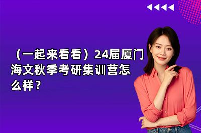 （一起来看看）24届厦门海文秋季考研集训营怎么样？