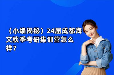（小编揭秘）24届成都海文秋季考研集训营怎么样？ 
