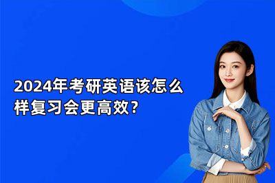 2024年考研英语该怎么样复习会更高效？ 