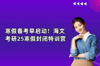 寒假备考早启动！海文考研25寒假封闭特训营 