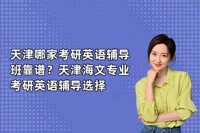 天津哪家考研英语辅导班靠谱？天津海文专业考研英语辅导选择 