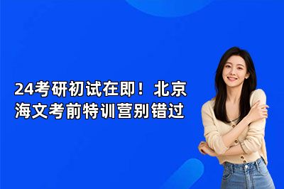 24考研初试在即！北京海文考前特训营别错过