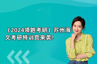 （2024领跑考研）苏州海文考研特训营来袭！ 