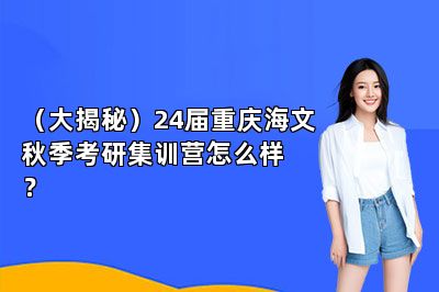 （大揭秘）24届重庆海文秋季考研集训营怎么样？ 